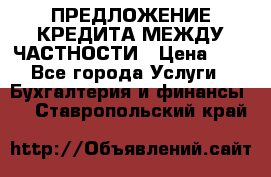 ПРЕДЛОЖЕНИЕ КРЕДИТА МЕЖДУ ЧАСТНОСТИ › Цена ­ 0 - Все города Услуги » Бухгалтерия и финансы   . Ставропольский край